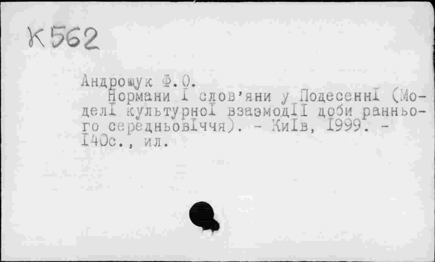 ﻿1
К 562
Андрощук Ф. 0.
Нормани І слов’яни у Подвоєнні (Моделі культурної взазмодІІ лоби раннього середньовіччя). - Київ, 1999. -І40с., ил.